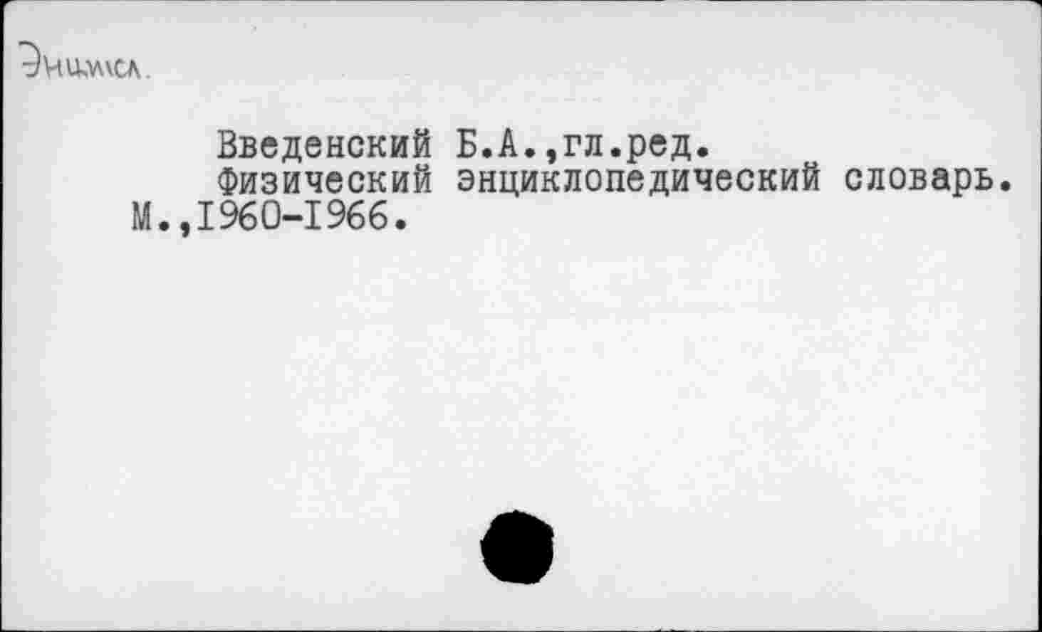 ﻿ЭчилмСА
Введенский Б.А.,гл.ред.
Физический энциклопедический словарь. М.,1960-1966.